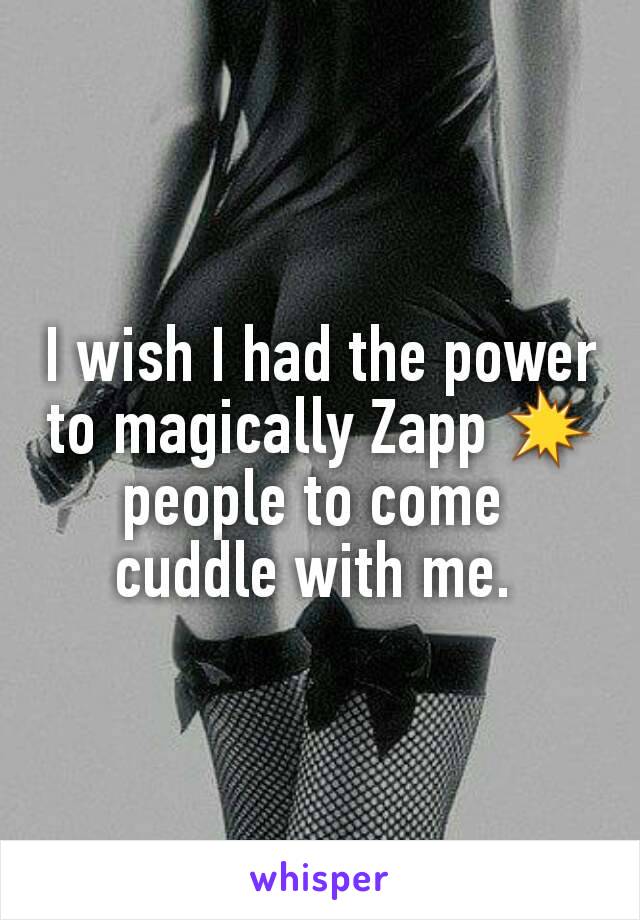 I wish I had the power to magically Zapp 💥people to come 
cuddle with me. 