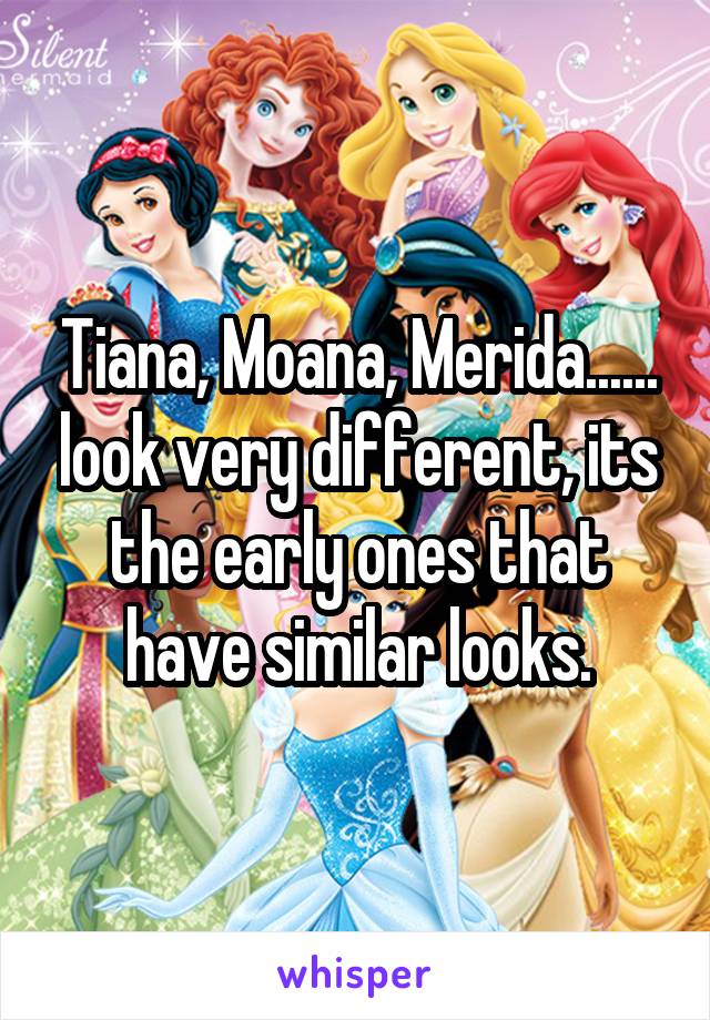 Tiana, Moana, Merida...... look very different, its the early ones that have similar looks.