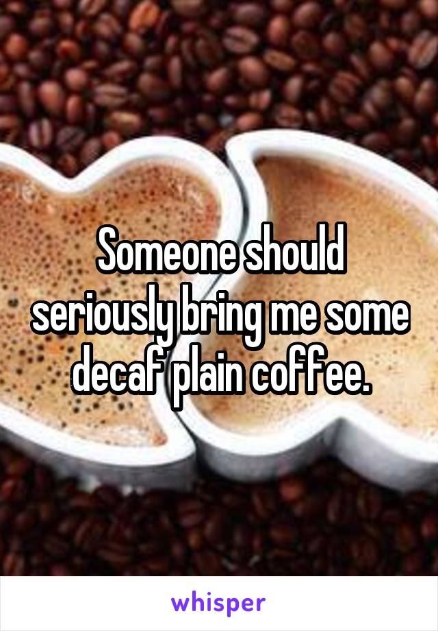 Someone should seriously bring me some decaf plain coffee.