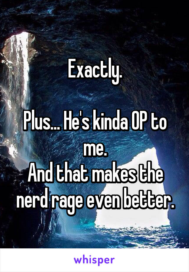 Exactly.

Plus... He's kinda OP to me.
And that makes the nerd rage even better.