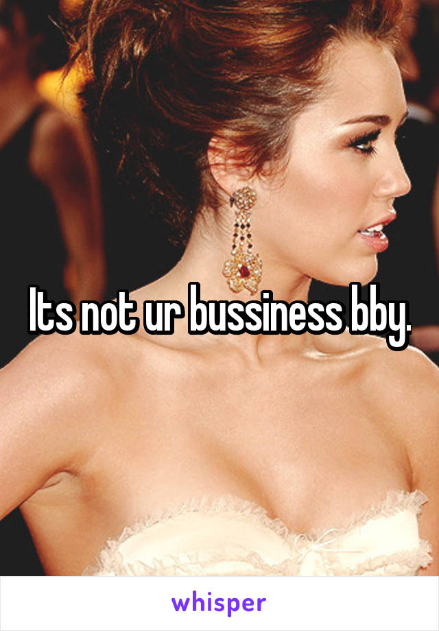 Its not ur bussiness bby.