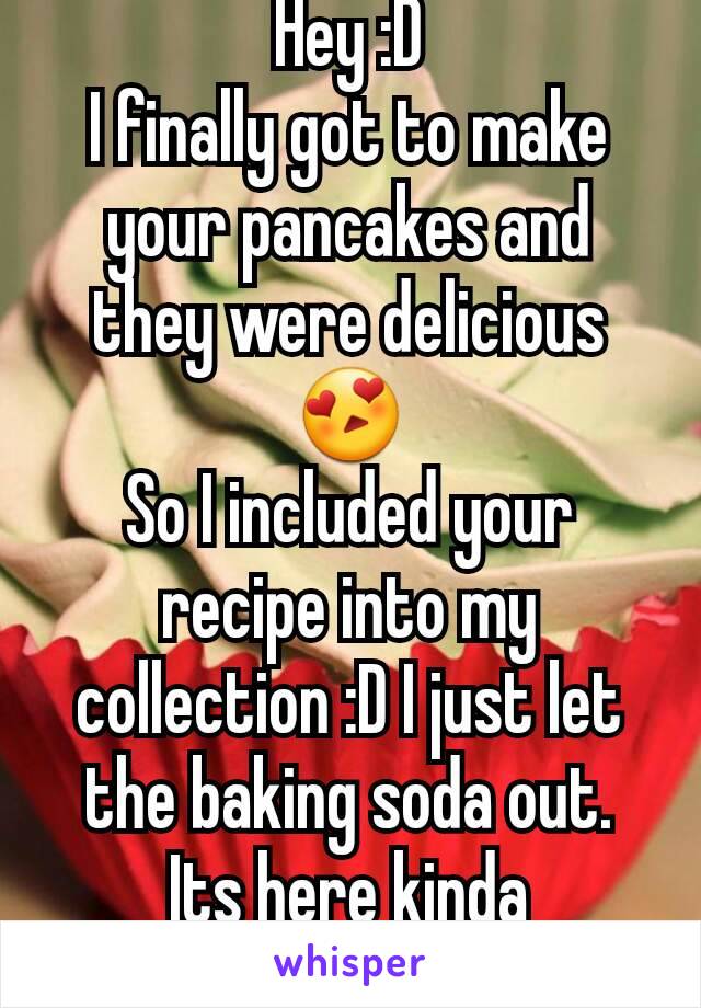 Hey :D
I finally got to make your pancakes and they were delicious 😍
So I included your recipe into my collection :D I just let the baking soda out. Its here kinda expensive. 