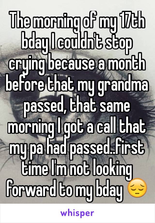 The morning of my 17th bday I couldn't stop crying because a month before that my grandma passed, that same morning I got a call that my pa had passed..first time I'm not looking forward to my bday 😔