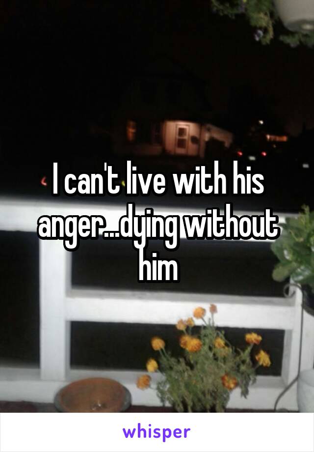 I can't live with his anger...dying without him