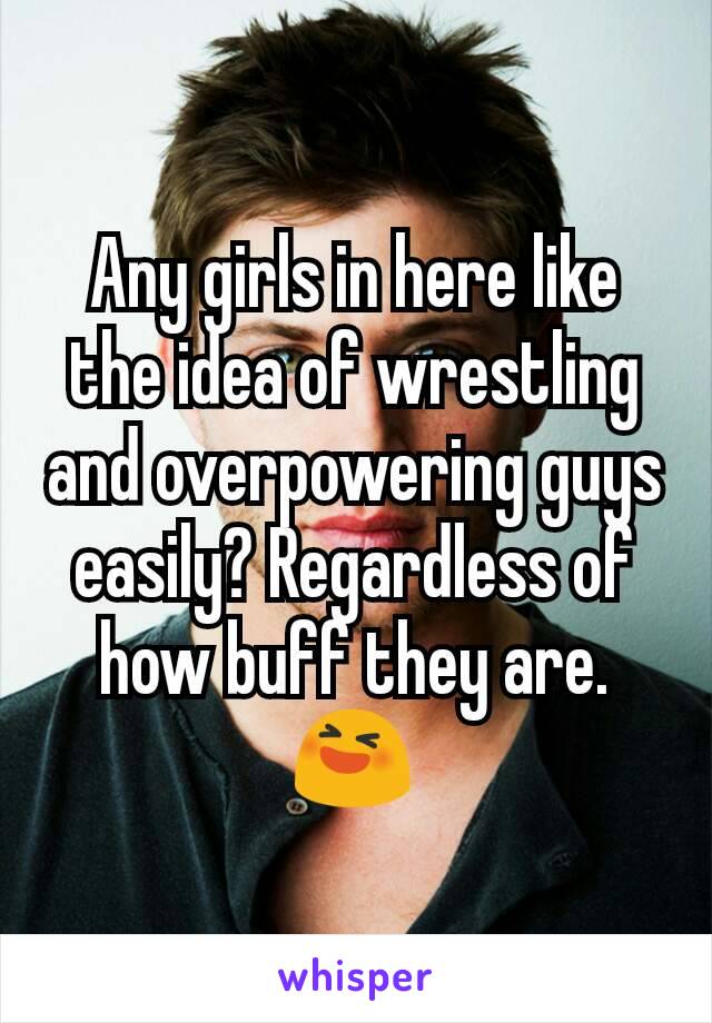 Any girls in here like the idea of wrestling and overpowering guys easily? Regardless of how buff they are. 😆