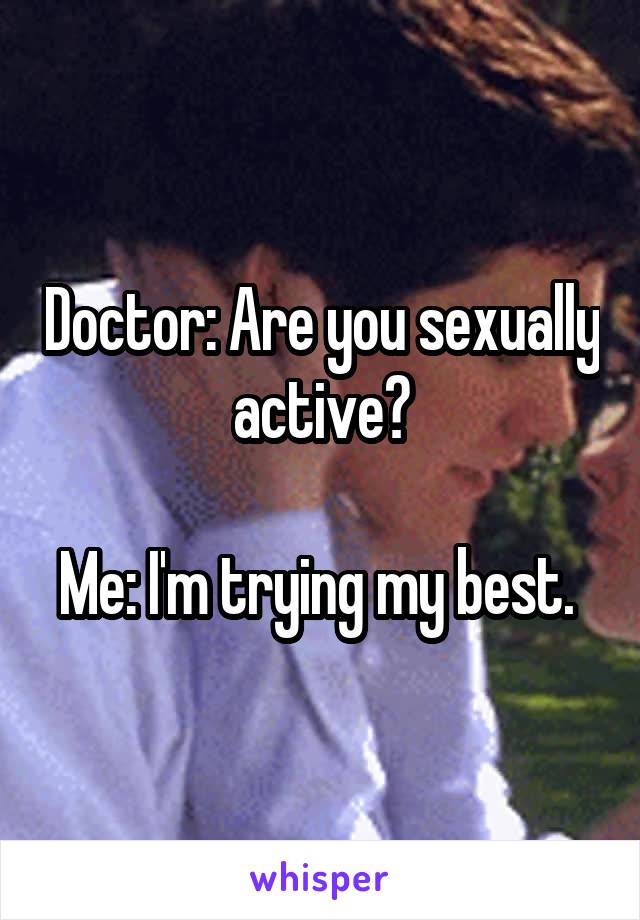 Doctor: Are you sexually active?

Me: I'm trying my best. 