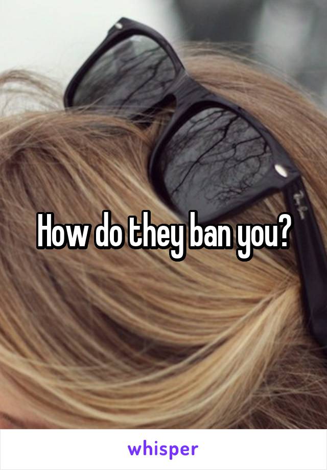 How do they ban you?