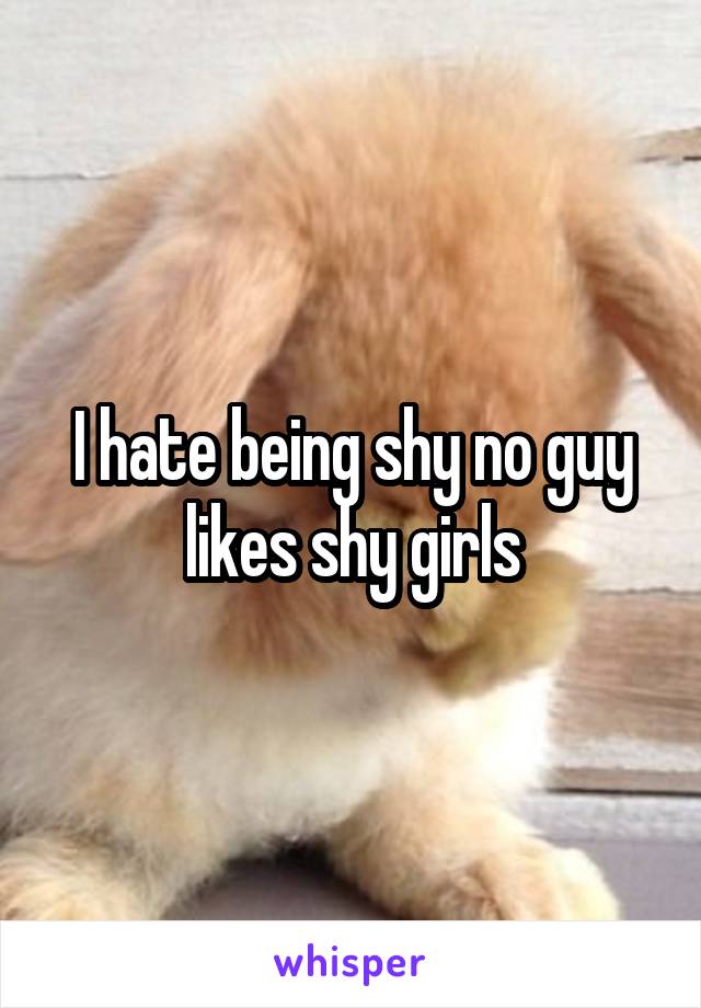 I hate being shy no guy likes shy girls