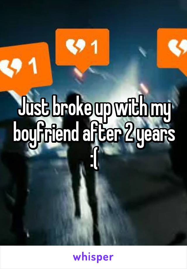 Just broke up with my boyfriend after 2 years :(