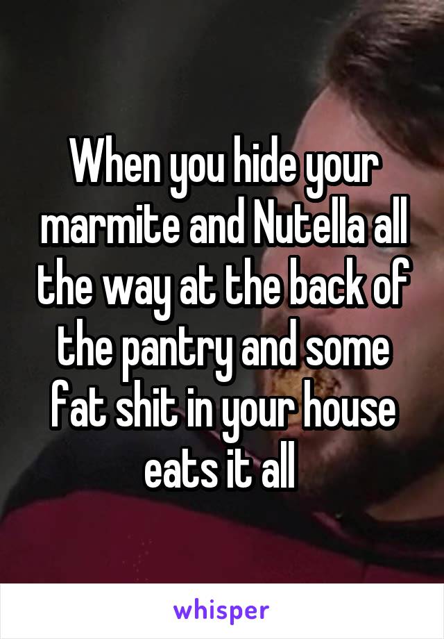 When you hide your marmite and Nutella all the way at the back of the pantry and some fat shit in your house eats it all 