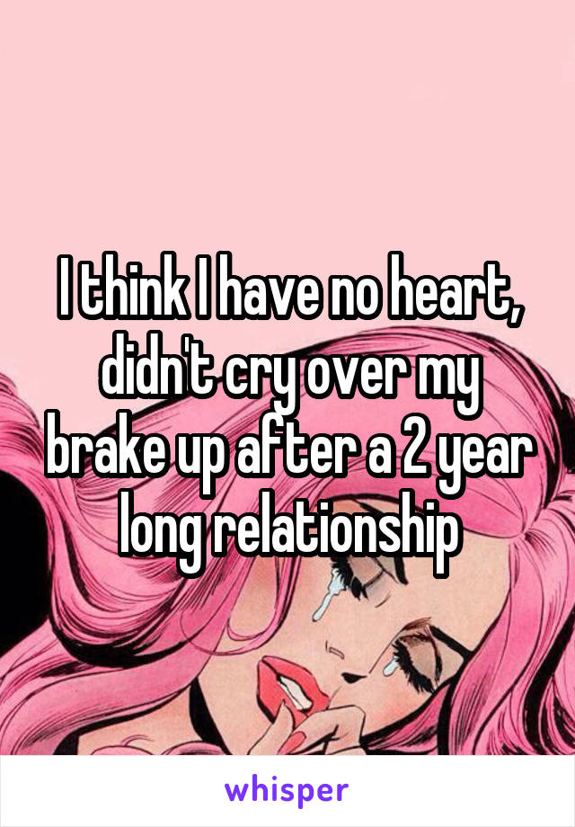 I think I have no heart, didn't cry over my brake up after a 2 year long relationship