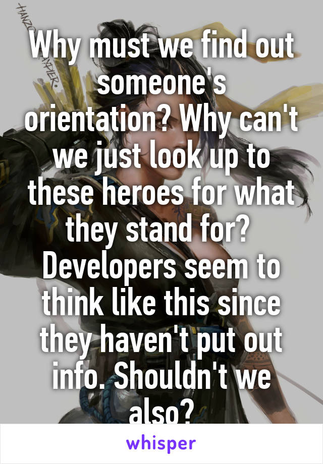 Why must we find out someone's orientation? Why can't we just look up to these heroes for what they stand for?  Developers seem to think like this since they haven't put out info. Shouldn't we also?