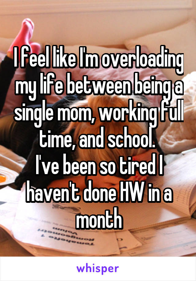 I feel like I'm overloading my life between being a single mom, working full time, and school. 
I've been so tired I haven't done HW in a month