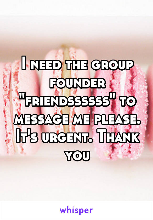 I need the group founder "friendssssss" to message me please. It's urgent. Thank you