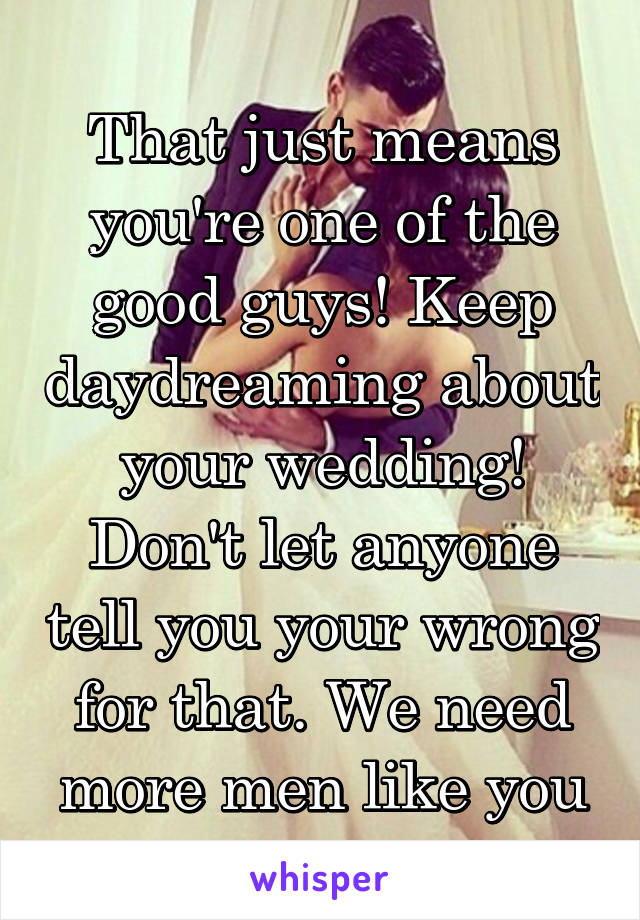That just means you're one of the good guys! Keep daydreaming about your wedding! Don't let anyone tell you your wrong for that. We need more men like you