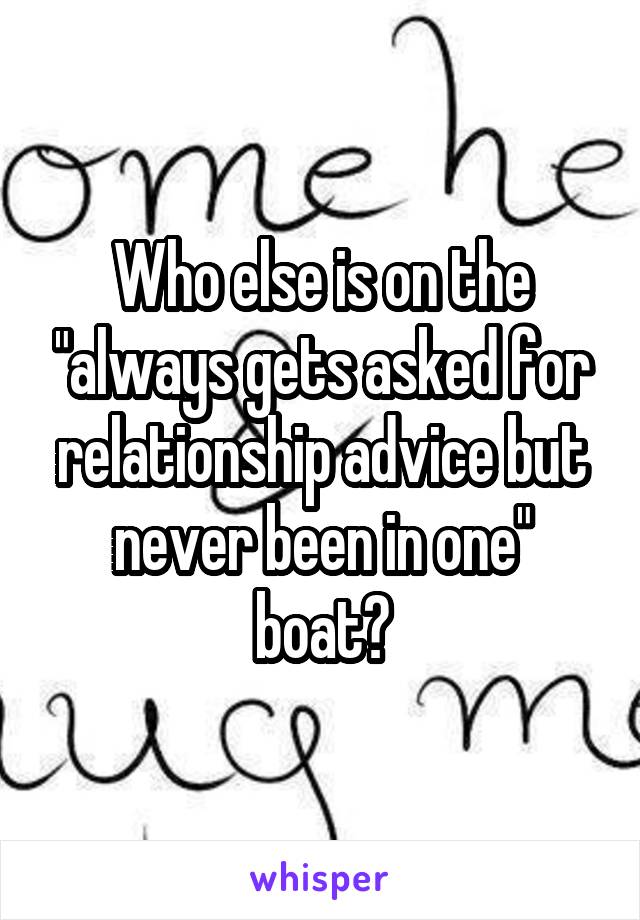 Who else is on the "always gets asked for relationship advice but never been in one" boat?