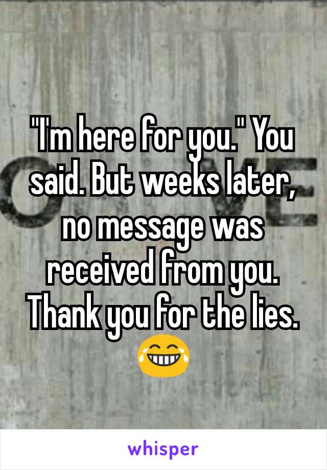 "I'm here for you." You said. But weeks later, no message was received from you. Thank you for the lies.😂