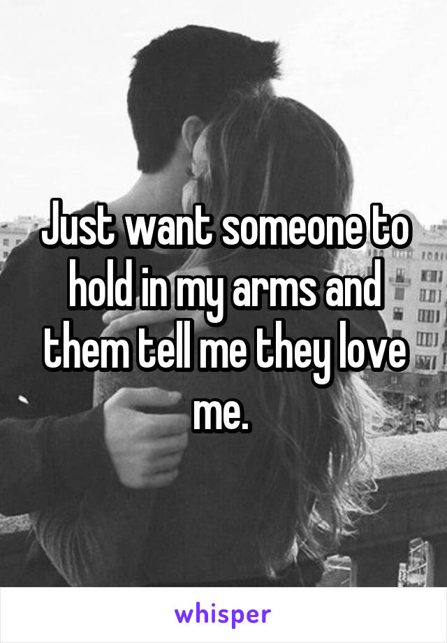 Just want someone to hold in my arms and them tell me they love me. 