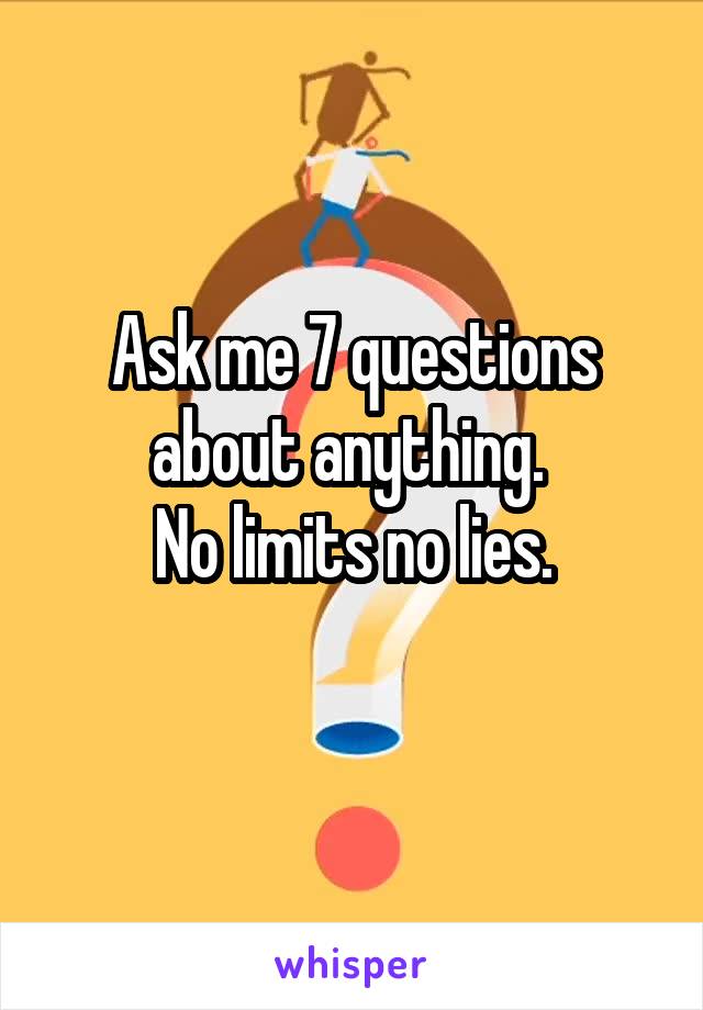 Ask me 7 questions about anything. 
No limits no lies.
