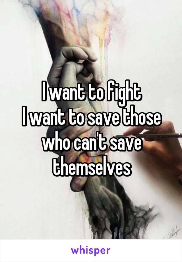 I want to fight
I want to save those who can't save themselves