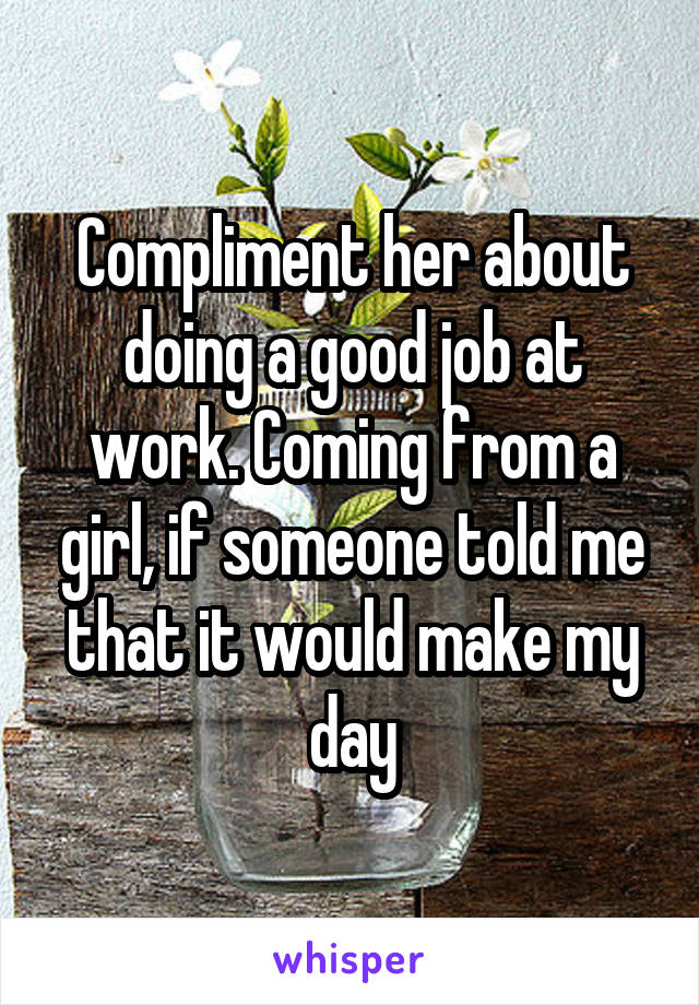 Compliment her about doing a good job at work. Coming from a girl, if someone told me that it would make my day