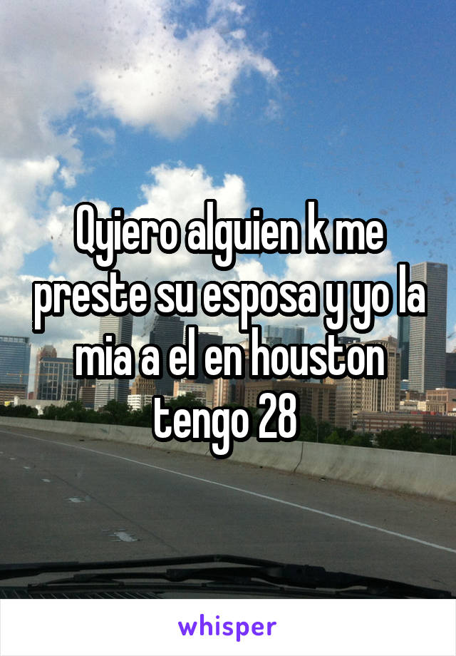 Qyiero alguien k me preste su esposa y yo la mia a el en houston tengo 28 