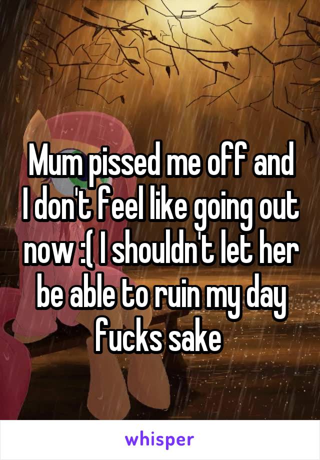 
Mum pissed me off and I don't feel like going out now :( I shouldn't let her be able to ruin my day fucks sake 