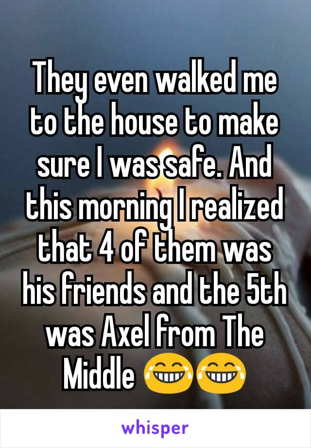 They even walked me to the house to make sure I was safe. And this morning I realized that 4 of them was his friends and the 5th was Axel from The Middle 😂😂