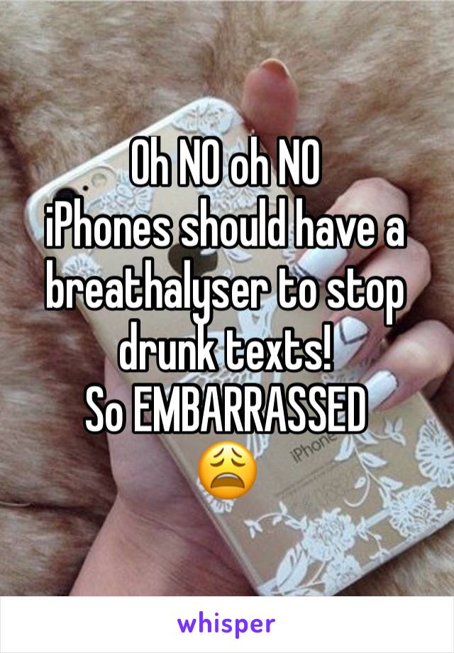 Oh NO oh NO 
iPhones should have a breathalyser to stop drunk texts!
So EMBARRASSED
😩 