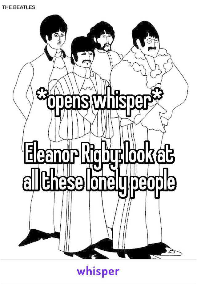 *opens whisper*

Eleanor Rigby: look at all these lonely people