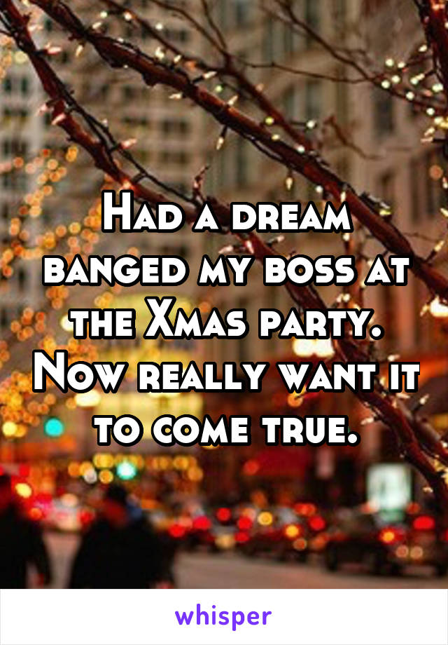 Had a dream banged my boss at the Xmas party. Now really want it to come true.