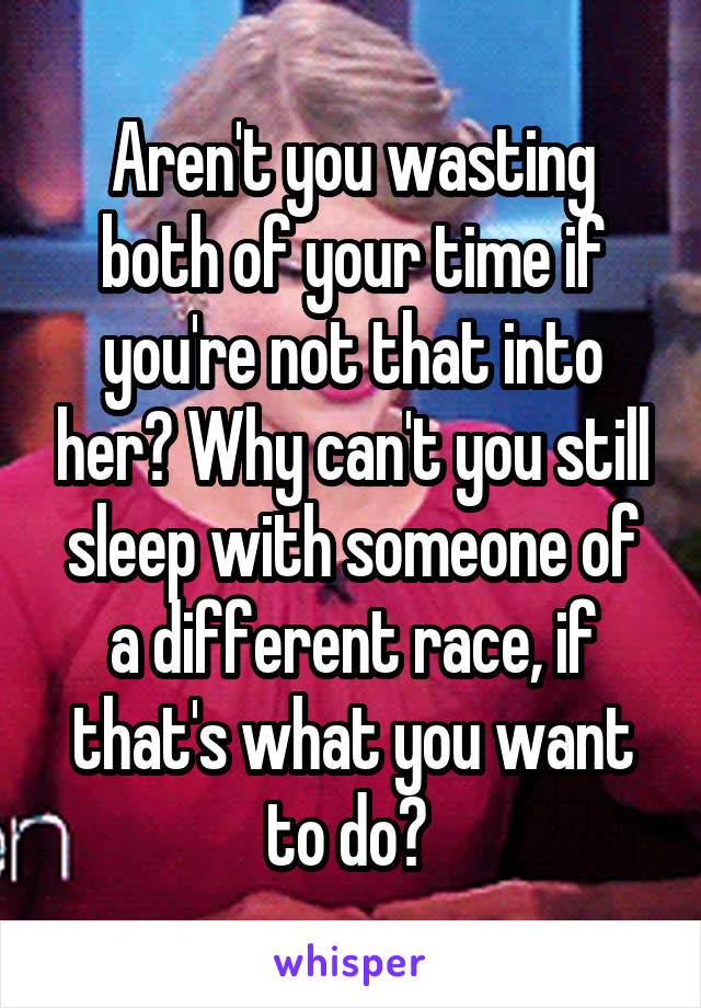 Aren't you wasting both of your time if you're not that into her? Why can't you still sleep with someone of a different race, if that's what you want to do? 