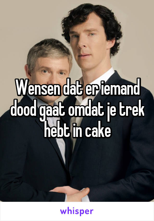 Wensen dat er iemand dood gaat omdat je trek hebt in cake