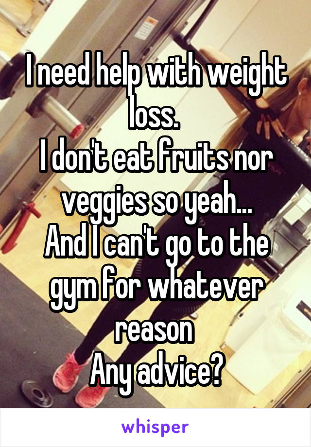 I need help with weight loss. 
I don't eat fruits nor veggies so yeah...
And I can't go to the gym for whatever reason 
Any advice?