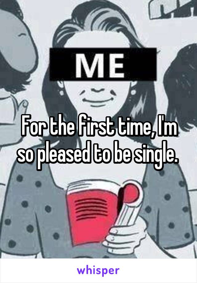 For the first time, I'm so pleased to be single. 