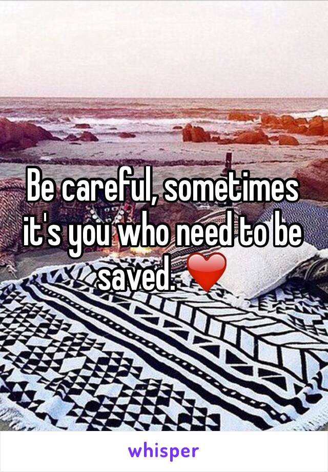 Be careful, sometimes it's you who need to be saved. ❤️