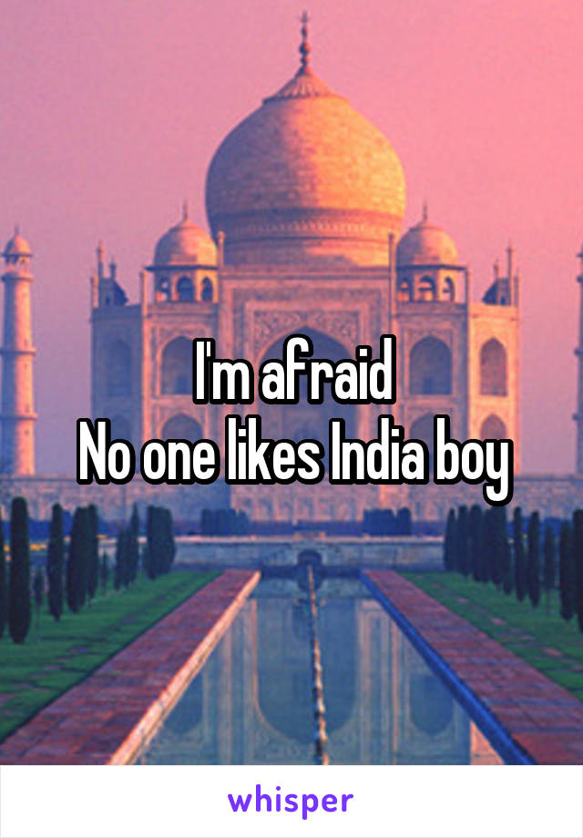 I'm afraid
No one likes India boy