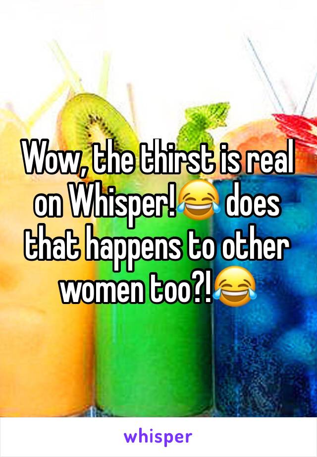 Wow, the thirst is real on Whisper!😂 does that happens to other women too?!😂