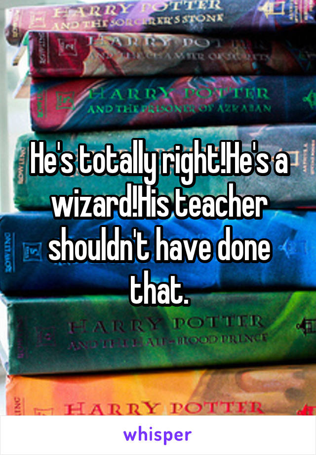 He's totally right!He's a wizard!His teacher shouldn't have done that.