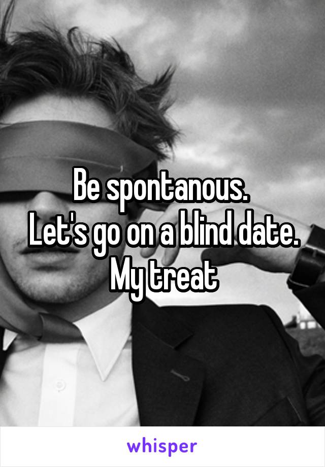 Be spontanous. 
Let's go on a blind date.
My treat