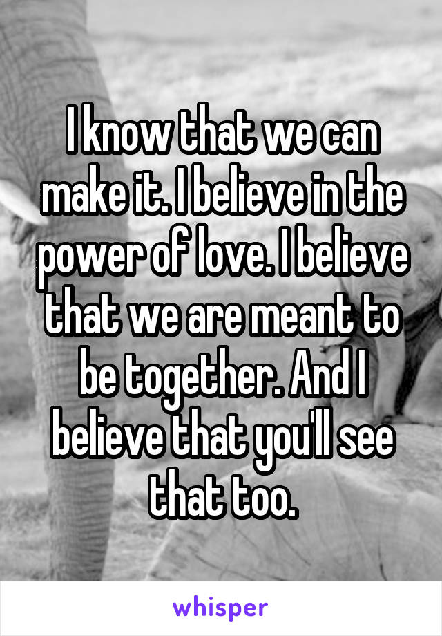 I know that we can make it. I believe in the power of love. I believe that we are meant to be together. And I believe that you'll see that too.