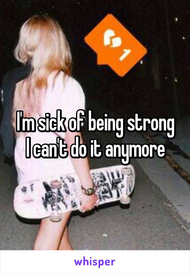 I'm sick of being strong
I can't do it anymore