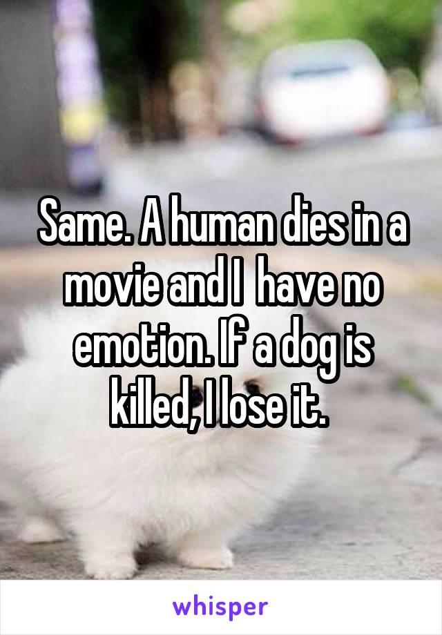 Same. A human dies in a movie and I  have no emotion. If a dog is killed, I lose it. 