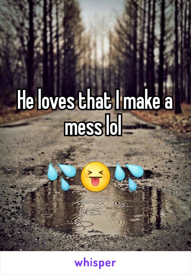 He loves that I make a mess lol 

💦😝💦