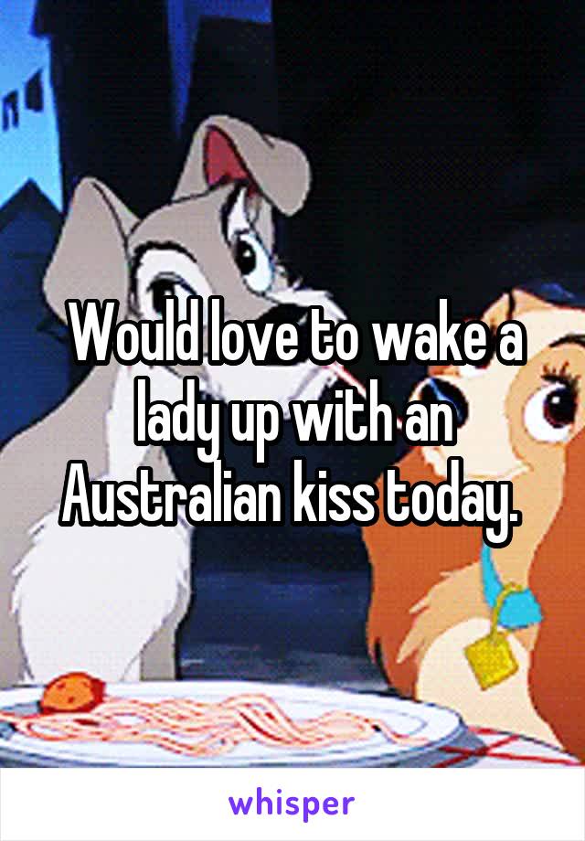 Would love to wake a lady up with an Australian kiss today. 