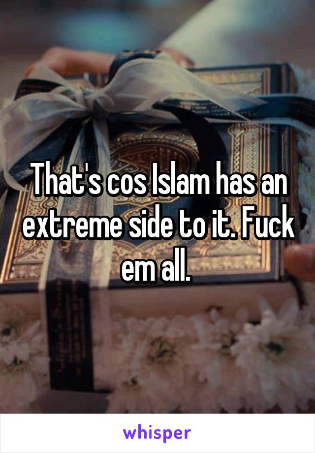 That's cos Islam has an extreme side to it. Fuck em all. 