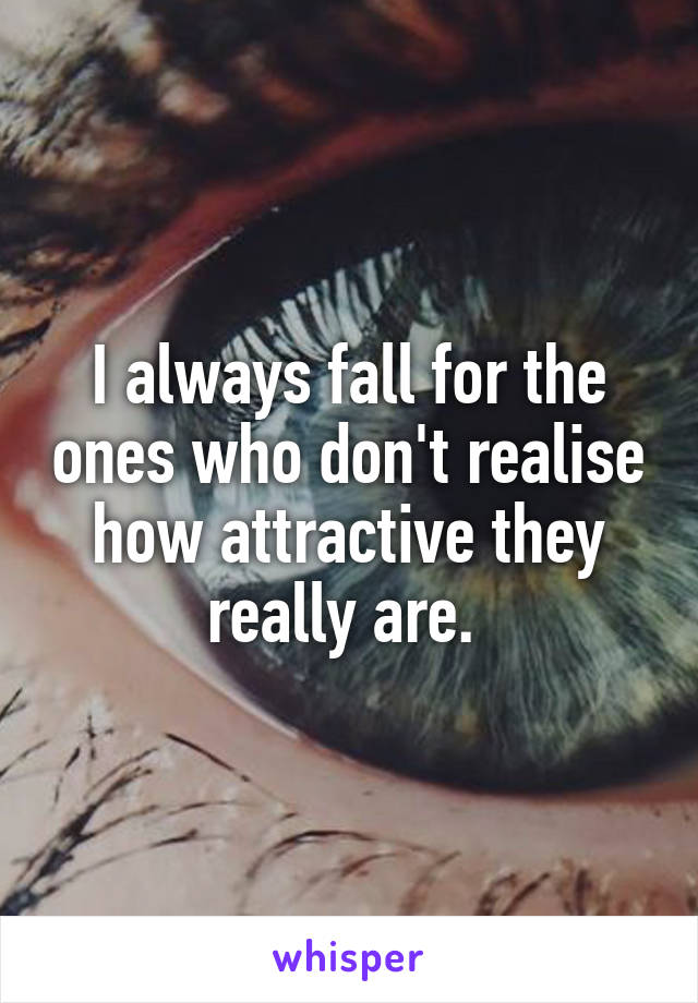 I always fall for the ones who don't realise how attractive they really are. 