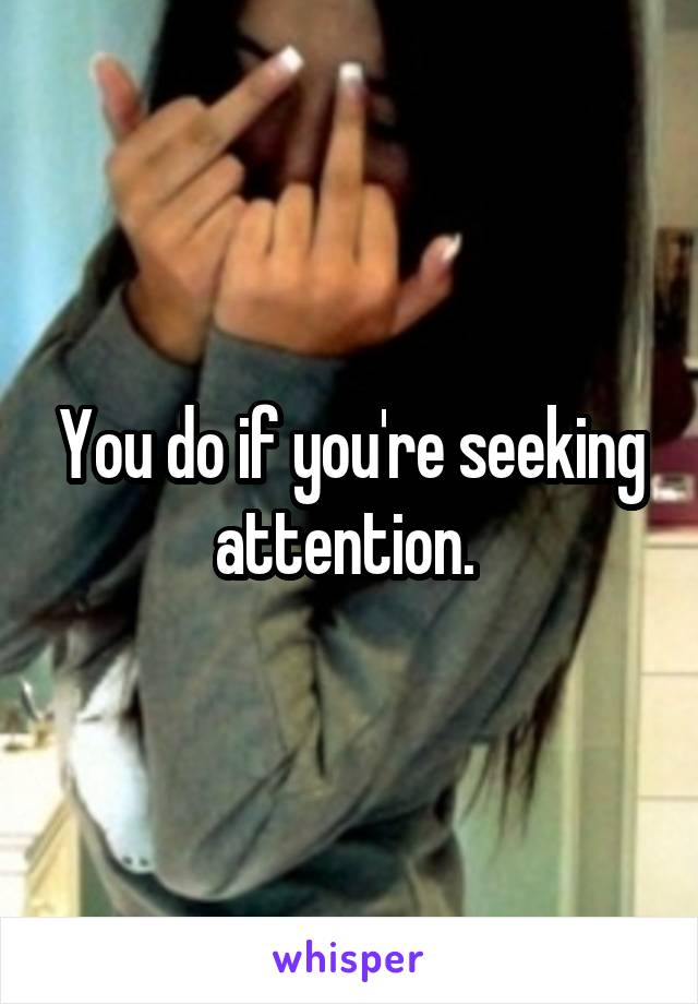 You do if you're seeking attention. 