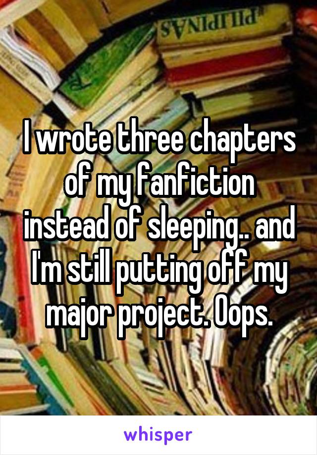 I wrote three chapters of my fanfiction instead of sleeping.. and I'm still putting off my major project. Oops.