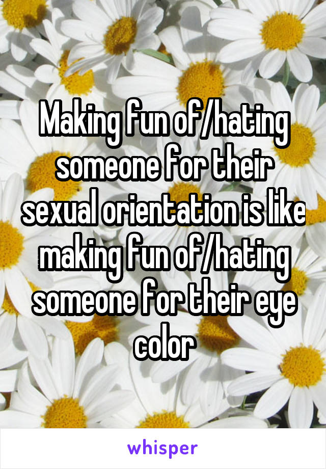 Making fun of/hating someone for their sexual orientation is like making fun of/hating someone for their eye color